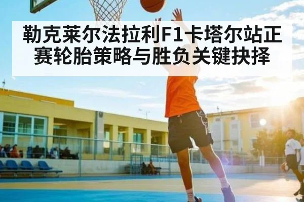 勒克莱尔法拉利F1卡塔尔站正赛轮胎策略与胜负关键抉择