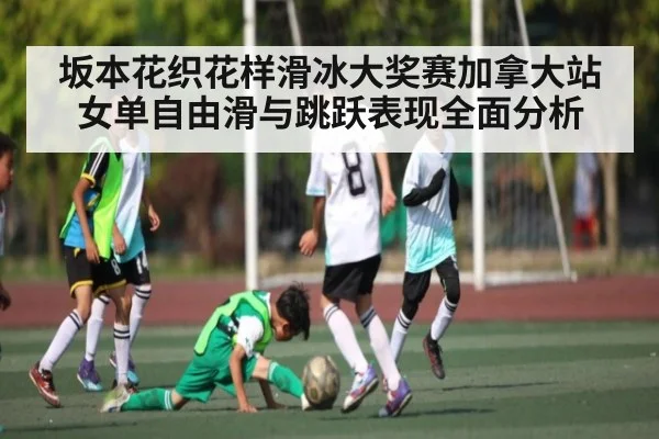 坂本花织花样滑冰大奖赛加拿大站女单自由滑与跳跃表现全面分析